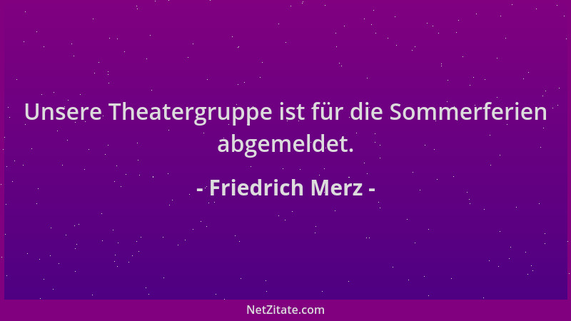 Friedrich Merz - Unsere Theatergruppe ist für die Sommerferien abgemeldet....