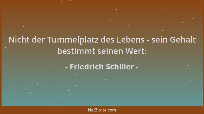 Friedrich Schiller - Nicht der Tummelplatz des Lebens - sein Gehalt bestimmt seinen Wert....