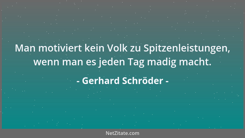 Gerhard Schröder - Man motiviert kein Volk zu Spitzenleistungen, wenn man es jeden Tag madig macht....