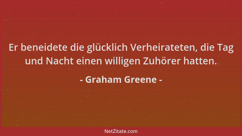 Graham Greene - Er beneidete die glücklich Verheirateten, die Tag und Nacht einen willigen Zuhörer hatten....