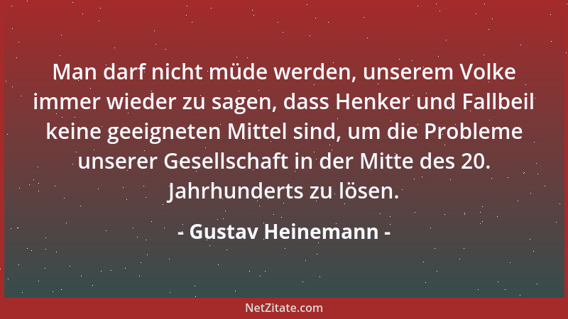 Gustav Heinemann - Man darf nicht müde werden, unserem Volke immer wieder zu sagen, dass Henker und Fallbeil keine geeignet...