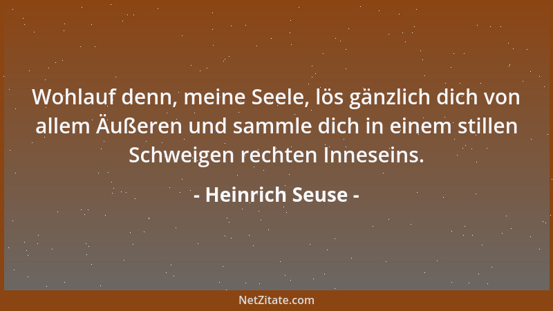 Heinrich Seuse - Wohlauf denn, meine Seele, lös gänzlich dich von allem Äußeren und sammle dich in einem stillen Schweigen...