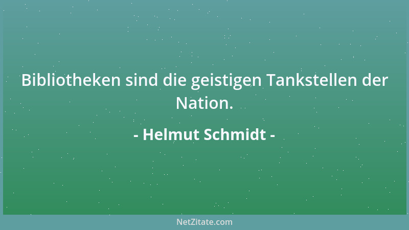 Helmut Schmidt - Bibliotheken sind die geistigen Tankstellen der Nation....
