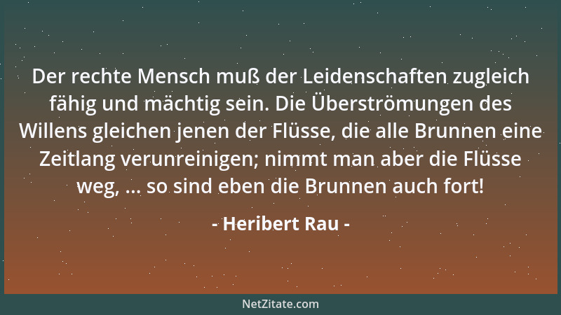 Heribert Rau - Der rechte Mensch muß der Leidenschaften zugleich fähig und mächtig sein. Die Überströmungen des Willens gle...