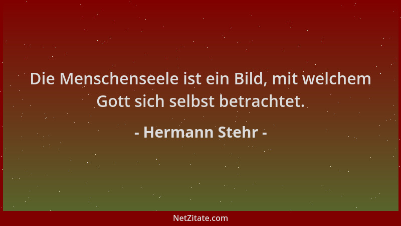 Hermann Stehr - Die Menschenseele ist ein Bild, mit welchem Gott sich selbst betrachtet....