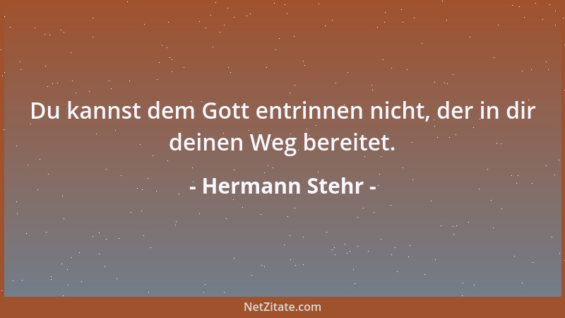 Hermann Stehr - Du kannst dem Gott entrinnen nicht, der in dir deinen Weg bereitet....