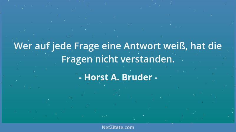 Horst A. Bruder - Wer auf jede Frage eine Antwort weiß, hat die Fragen nicht verstanden....