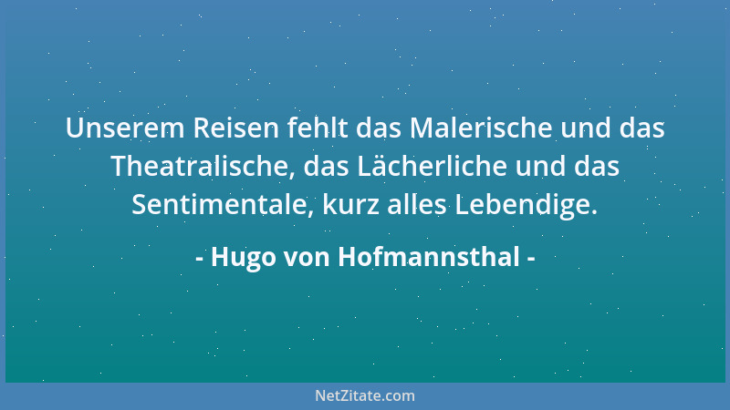 Hugo von Hofmannsthal - Unserem Reisen fehlt das Malerische und das Theatralische, das Lächerliche und das Sentimentale, ku...