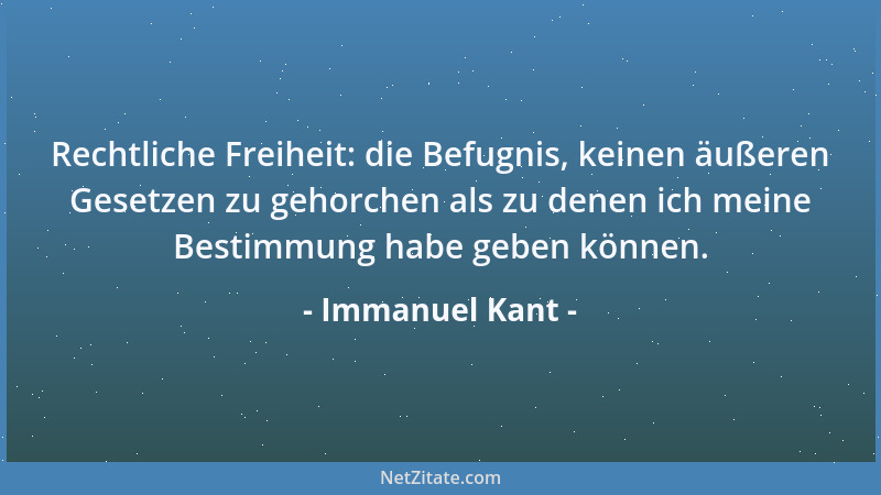 Immanuel Kant - Rechtliche Freiheit: die Befugnis, keinen äußeren Gesetzen zu gehorchen als zu denen ich meine Bestimmung h...