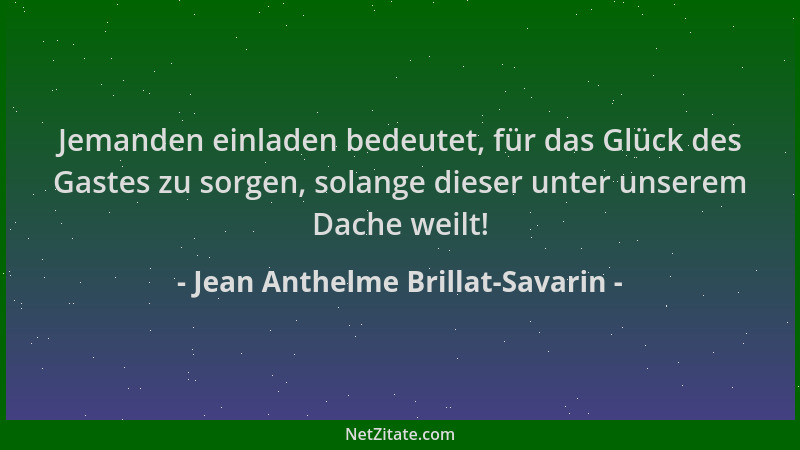 Jean Anthelme Brillat-Savarin - Jemanden einladen bedeutet, für das Glück des Gastes zu sorgen, solange dieser unter unsere...