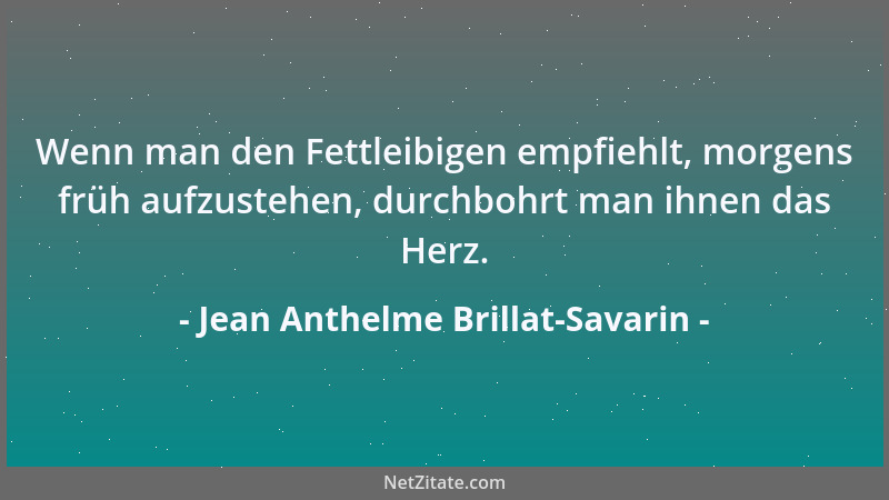 Jean Anthelme Brillat-Savarin - Wenn man den Fettleibigen empfiehlt, morgens früh aufzustehen, durchbohrt man ihnen das Her...