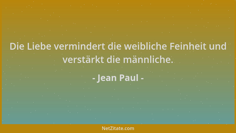 Jean Paul - Die Liebe vermindert die weibliche Feinheit und verstärkt die männliche....
