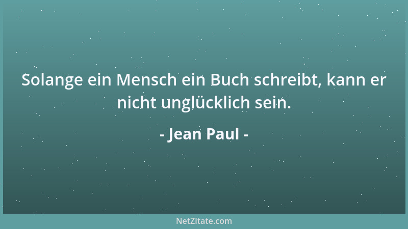 Jean Paul - Solange ein Mensch ein Buch schreibt, kann er nicht unglücklich sein....