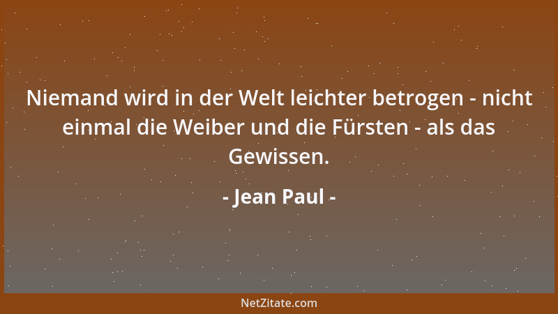 Jean Paul - Niemand wird in der Welt leichter betrogen - nicht einmal die Weiber und die Fürsten - als das Gewissen....