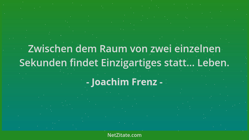Joachim Frenz - Zwischen dem Raum von zwei einzelnen Sekunden findet Einzigartiges statt... Leben....