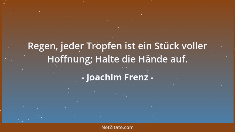 Joachim Frenz - Regen, jeder Tropfen ist ein Stück voller Hoffnung; Halte die Hände auf....