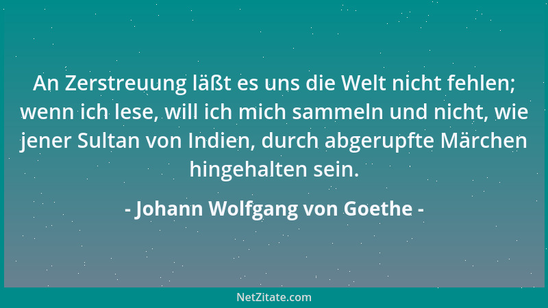 Johann Wolfgang von Goethe - An Zerstreuung läßt es uns die Welt nicht fehlen; wenn ich lese, will ich mich sammeln und nic...