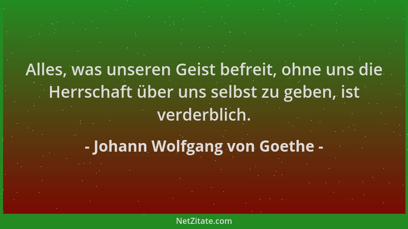 Johann Wolfgang von Goethe - Alles, was unseren Geist befreit, ohne uns die Herrschaft über uns selbst zu geben, ist verder...