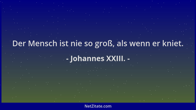 Johannes XXIII. - Der Mensch ist nie so groß, als wenn er kniet....