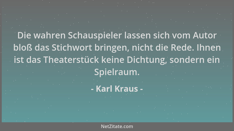 Karl Kraus - Die wahren Schauspieler lassen sich vom Autor bloß das Stichwort bringen, nicht die Rede. Ihnen ist das Theate...