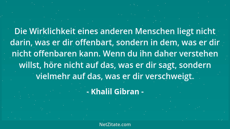 Khalil Gibran - Die Wirklichkeit eines anderen Menschen liegt nicht darin, was er dir offenbart, sondern in dem, was er dir...
