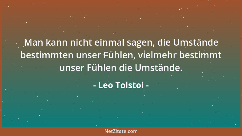 Leo Tolstoi - Man kann nicht einmal sagen, die Umstände bestimmten unser Fühlen, vielmehr bestimmt unser Fühlen die Umständ...