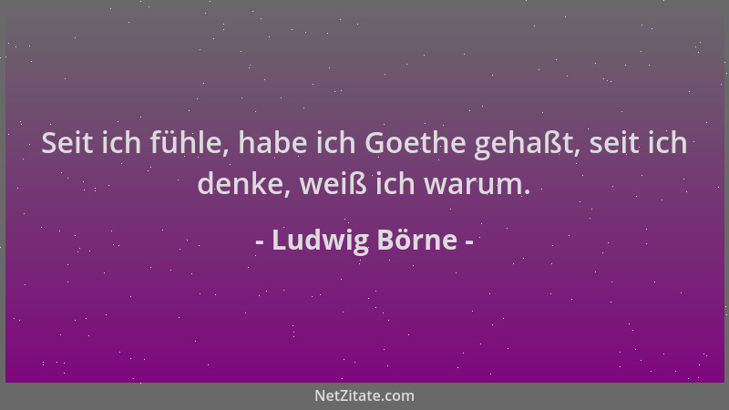 Ludwig Börne - Seit ich fühle, habe ich Goethe gehaßt, seit ich denke, weiß ich warum....