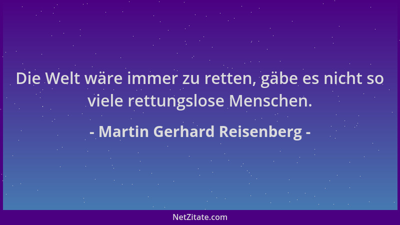 Martin Gerhard Reisenberg - Die Welt wäre immer zu retten, gäbe es nicht so viele rettungslose Menschen....