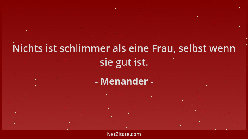 Menander - Nichts ist schlimmer als eine Frau, selbst wenn sie gut ist....