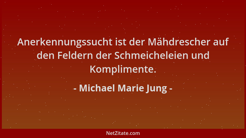 Michael Marie Jung - Anerkennungssucht ist der Mähdrescher auf den Feldern der Schmeicheleien und Komplimente....