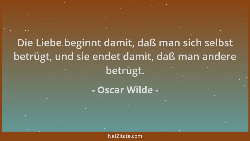 Oscar Wilde - Die Liebe beginnt damit, daß man sich selbst betrügt, und sie endet damit, daß man andere betrügt....