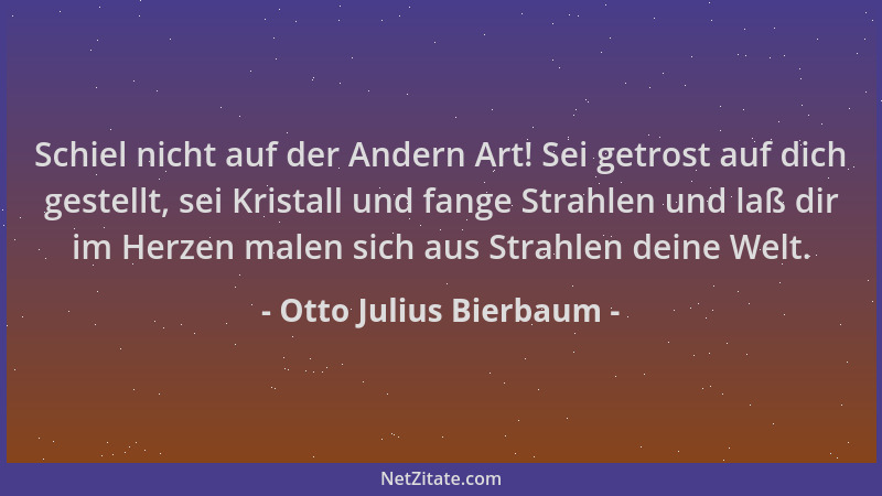 Otto Julius Bierbaum - Schiel nicht auf der Andern Art! Sei getrost auf dich gestellt, sei Kristall und fange Strahlen und...