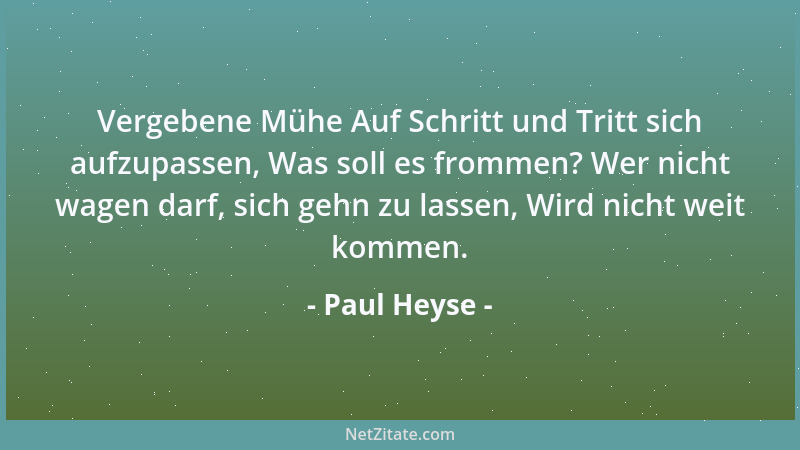 Paul Heyse - Vergebene Mühe Auf Schritt und Tritt sich aufzupassen, Was soll es frommen? Wer nicht wagen darf, sich gehn zu...