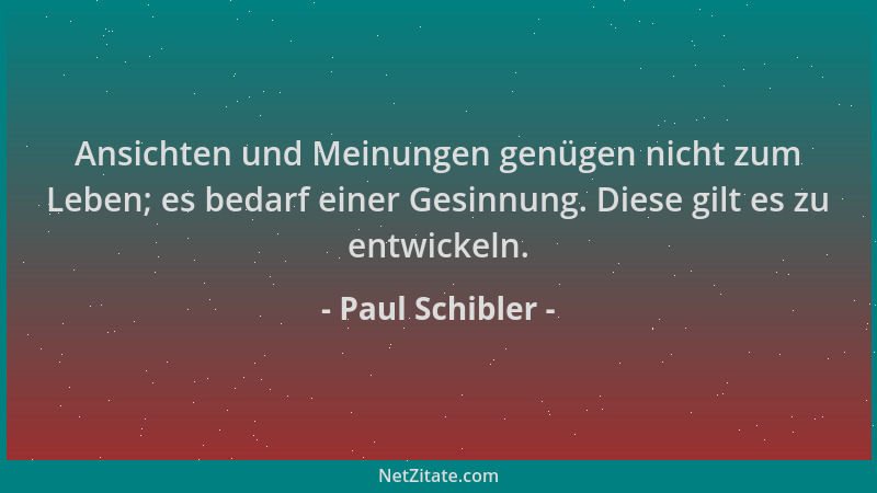 Paul Schibler - Ansichten und Meinungen genügen nicht zum Leben; es bedarf einer Gesinnung. Diese gilt es zu entwickeln....