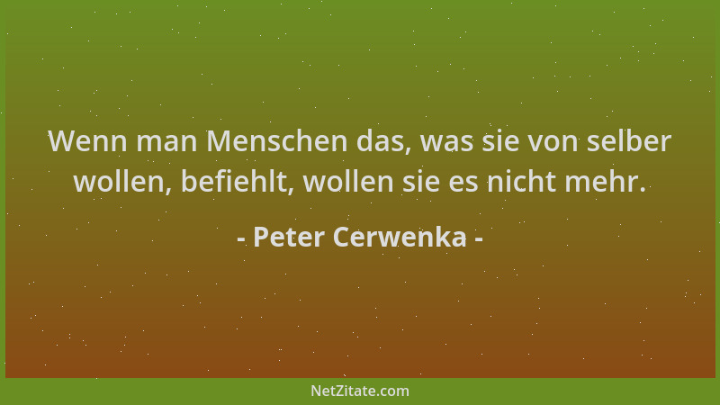 Peter Cerwenka - Wenn man Menschen das, was sie von selber wollen, befiehlt, wollen sie es nicht mehr....