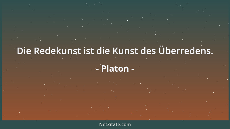 Platon - Die Redekunst ist die Kunst des Überredens....