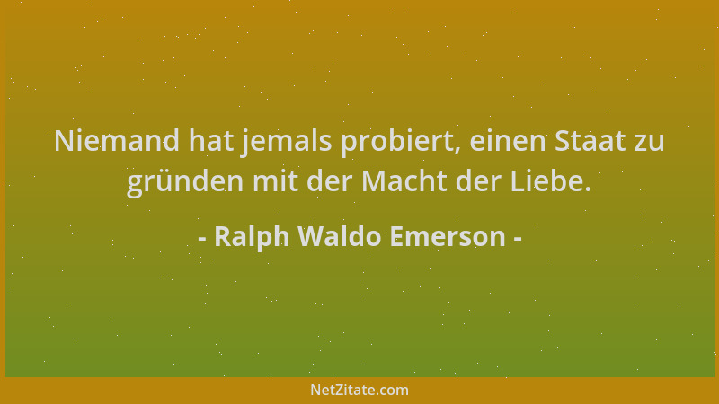 Ralph Waldo Emerson - Niemand hat jemals probiert, einen Staat zu gründen mit der Macht der Liebe....
