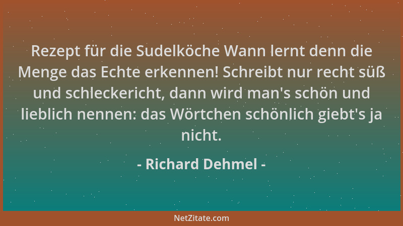 Richard Dehmel - Rezept für die Sudelköche Wann lernt denn die Menge das Echte erkennen! Schreibt nur recht süß und schleck...