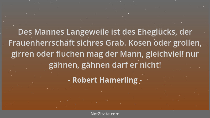 Robert Hamerling - Des Mannes Langeweile ist des Eheglücks, der Frauenherrschaft sichres Grab. Kosen oder grollen, girren o...