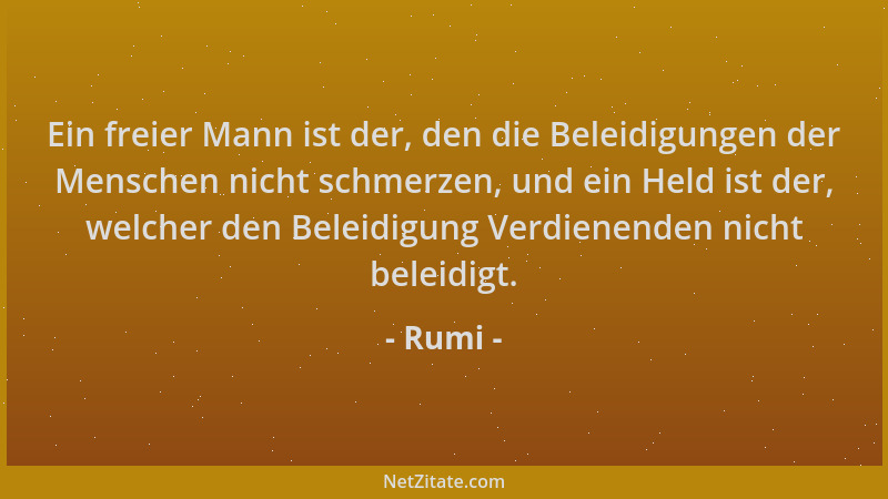 Rumi - Ein freier Mann ist der, den die Beleidigungen der Menschen nicht schmerzen, und ein Held ist der, welcher den Belei...