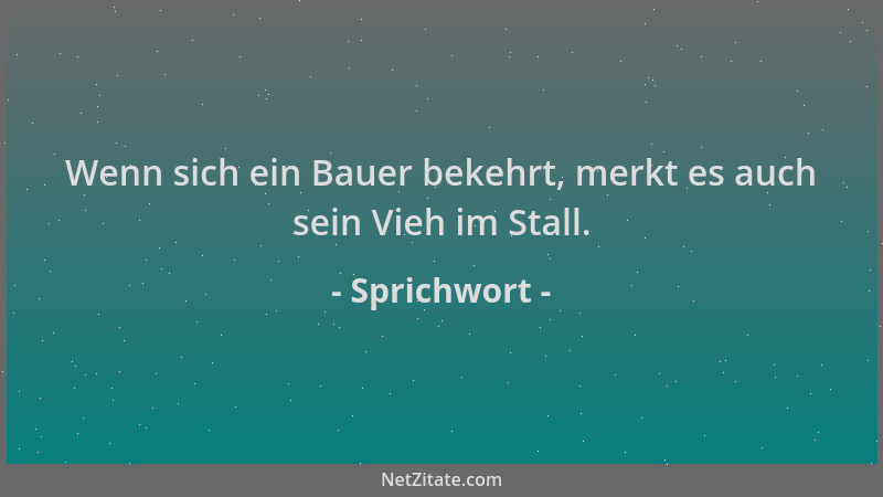 Sprichwort - Wenn sich ein Bauer bekehrt, merkt es auch sein Vieh im Stall....