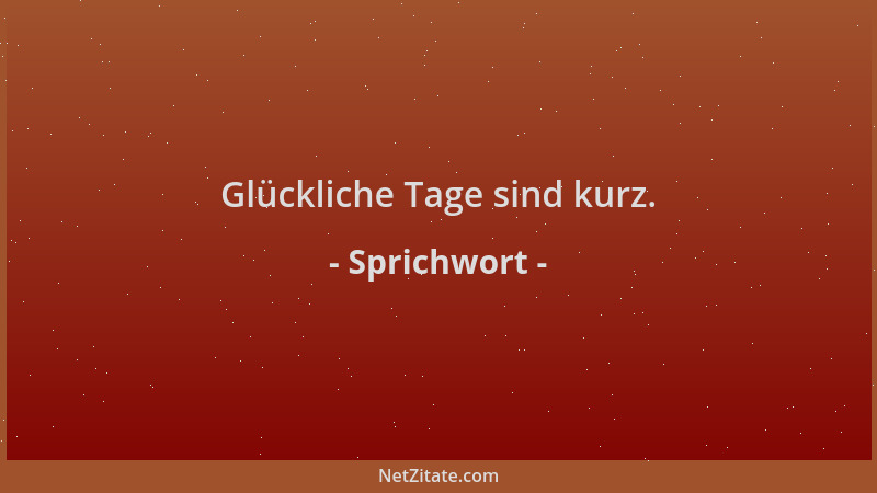 Sprichwort - Glückliche Tage sind kurz....