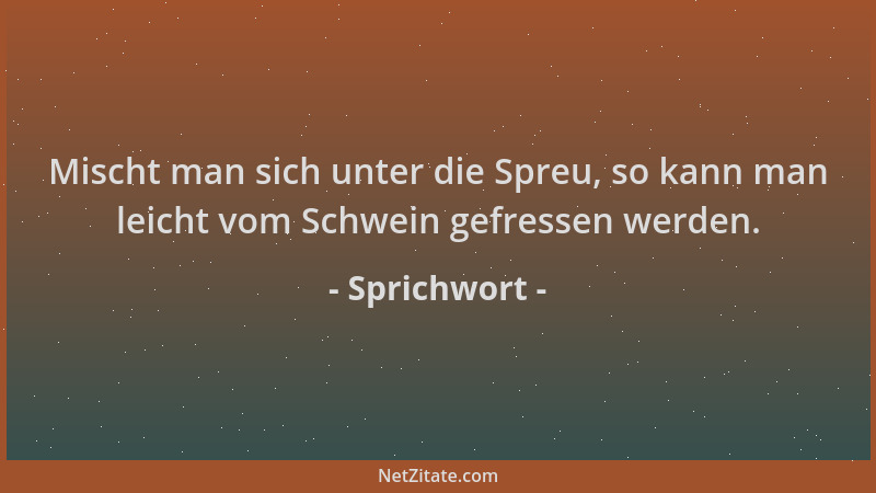 Sprichwort - Mischt man sich unter die Spreu, so kann man leicht vom Schwein gefressen werden....