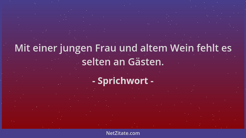Sprichwort - Mit einer jungen Frau und altem Wein fehlt es selten an Gästen....