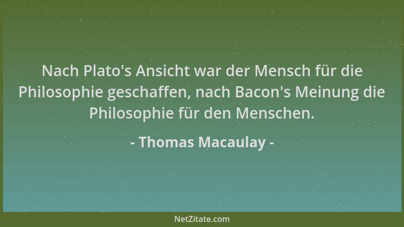 Thomas Macaulay - Nach Plato 's Ansicht war der Mensch für die Philosophie geschaffen, nach Bacon 's Meinung die Philosophie...