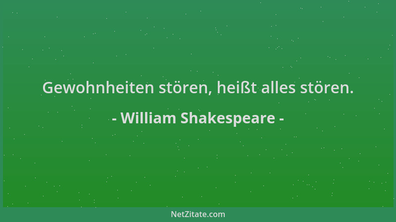 William Shakespeare - Gewohnheiten stören, heißt alles stören....