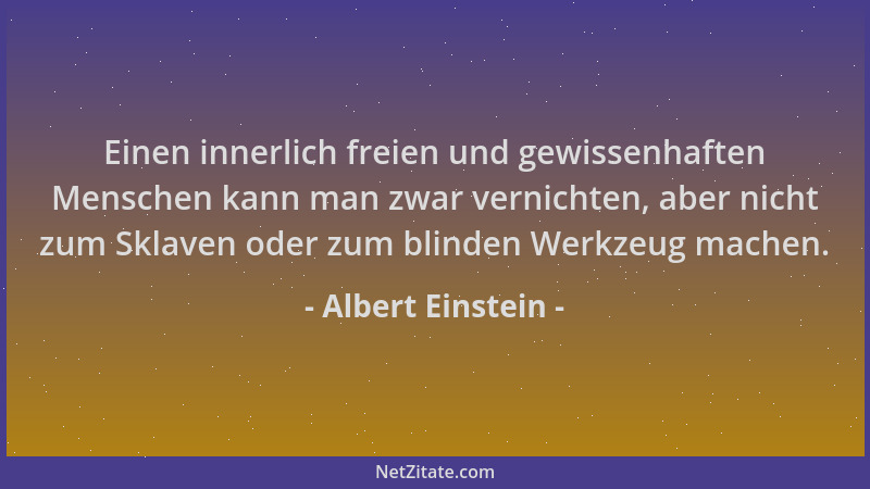 Albert Einstein - Einen innerlich freien und gewissenhaften Menschen kann man zwar vernichten, aber nicht zum Sklaven oder...