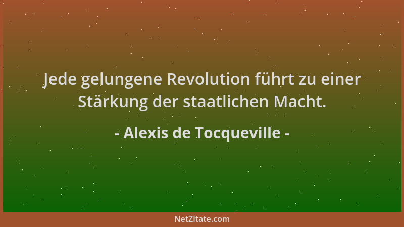 Alexis de Tocqueville - Jede gelungene Revolution führt zu einer Stärkung der staatlichen Macht....