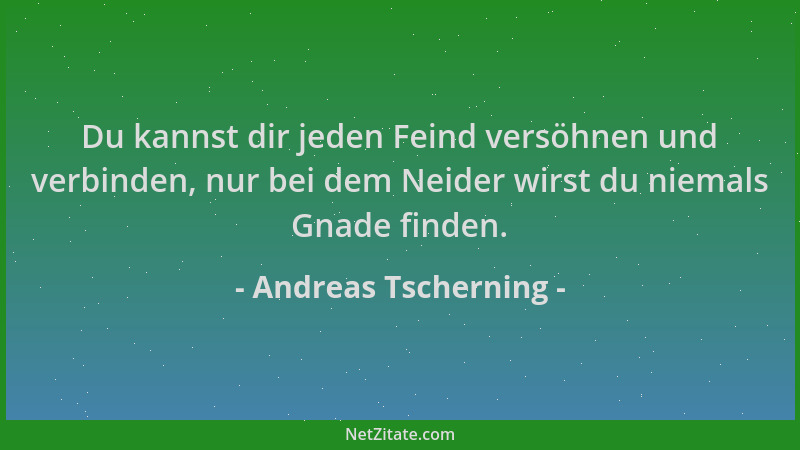 Andreas Tscherning - Du kannst dir jeden Feind versöhnen und verbinden, nur bei dem Neider wirst du niemals Gnade finden....