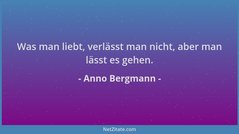 Anno Bergmann - Was man liebt, verlässt man nicht, aber man lässt es gehen....
